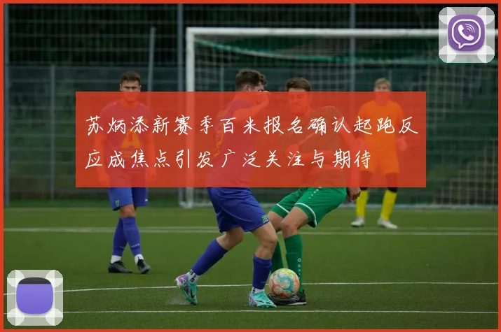 苏炳添新赛季百米报名确认起跑反应成焦点引发广泛关注与期待