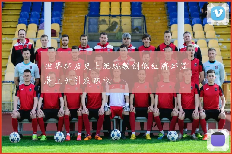 世界杯历史上犯规数创低红牌却显著上升引发热议