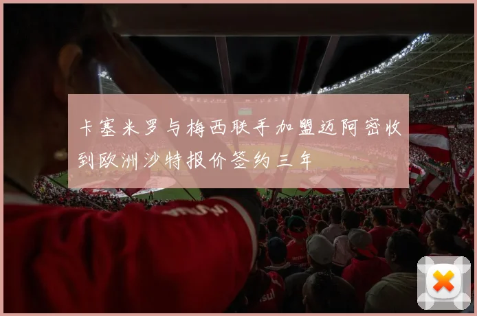 卡塞米罗与梅西联手加盟迈阿密收到欧洲沙特报价签约三年