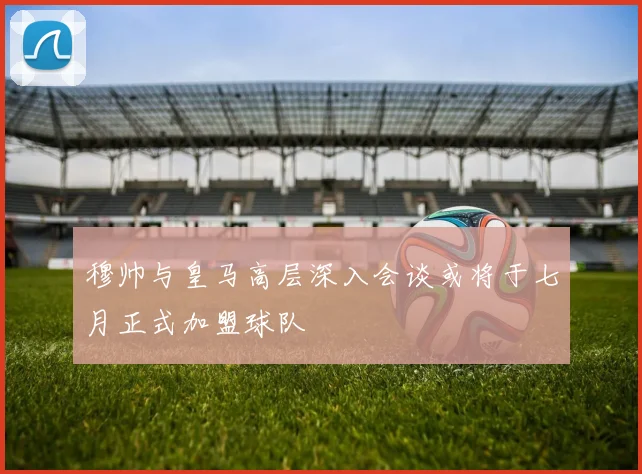 穆帅与皇马高层深入会谈或将于七月正式加盟球队