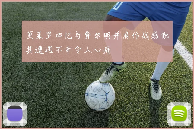 莫莱罗回忆与费尔明并肩作战感慨其遭遇不幸令人心痛