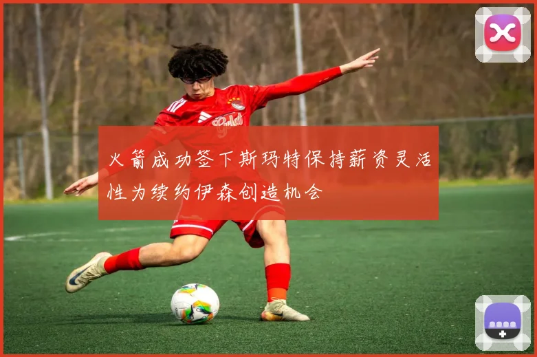 火箭成功签下斯玛特保持薪资灵活性为续约伊森创造机会