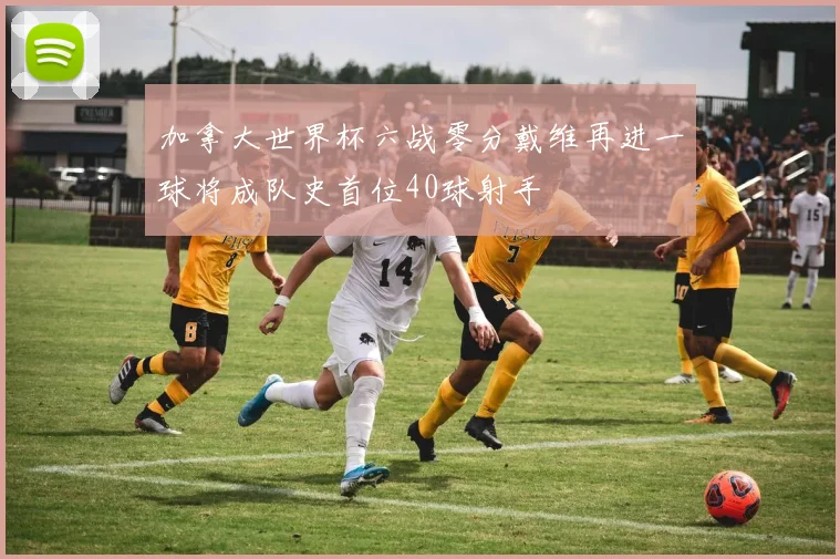 加拿大世界杯六战零分戴维再进一球将成队史首位40球射手