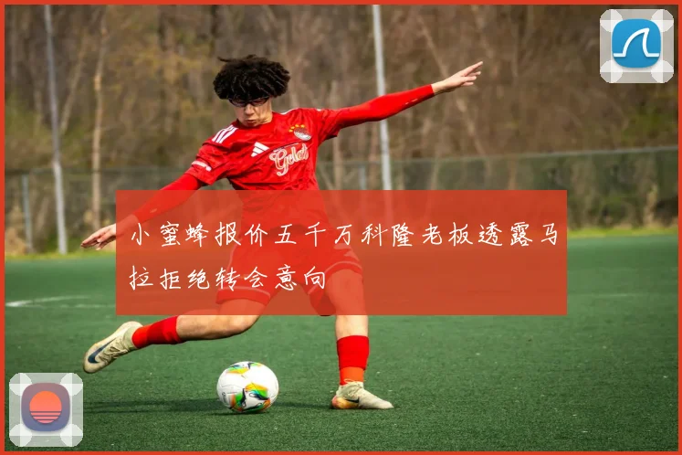 小蜜蜂报价五千万科隆老板透露马拉拒绝转会意向