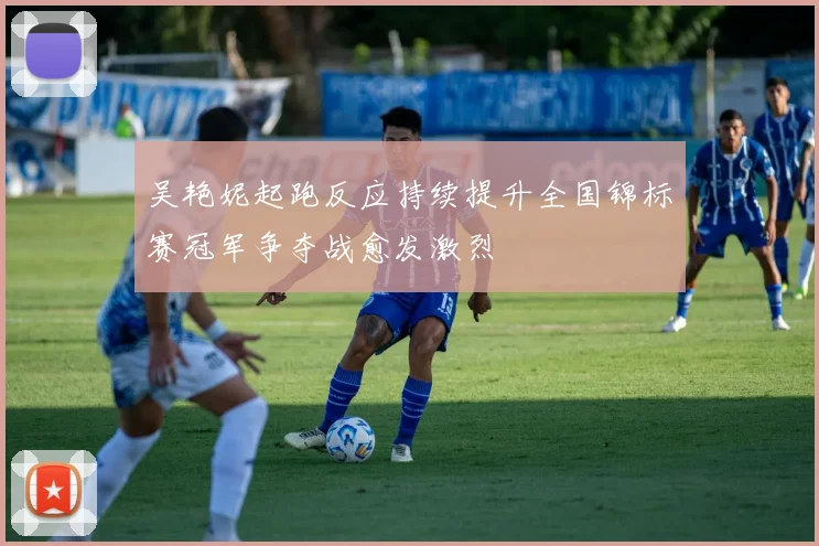 吴艳妮起跑反应持续提升全国锦标赛冠军争夺战愈发激烈