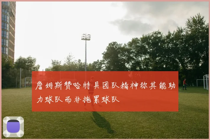 詹姆斯赞哈特具团队精神称其能助力球队而非拖累球队