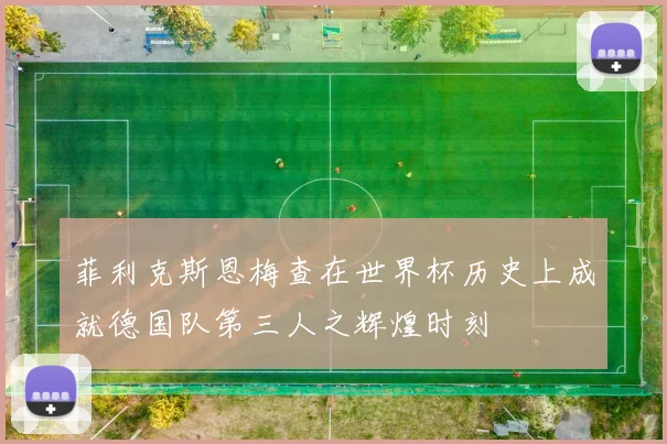 菲利克斯恩梅查在世界杯历史上成就德国队第三人之辉煌时刻