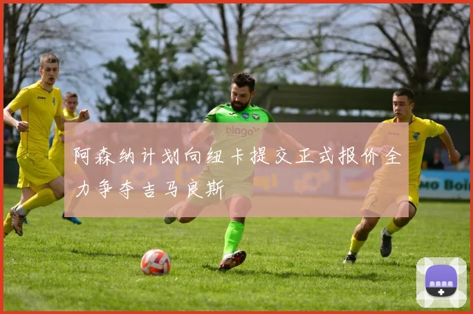 阿森纳计划向纽卡提交正式报价全力争夺吉马良斯