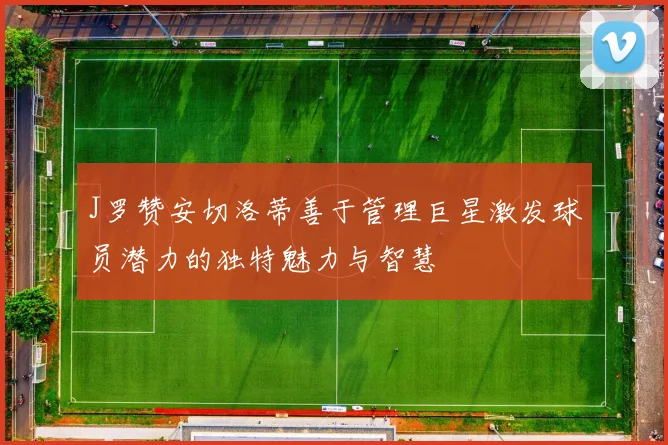 J罗赞安切洛蒂善于管理巨星激发球员潜力的独特魅力与智慧