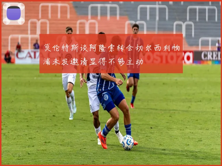 莫伦特斯谈阿隆索转会切尔西利物浦未发邀请显得不够主动