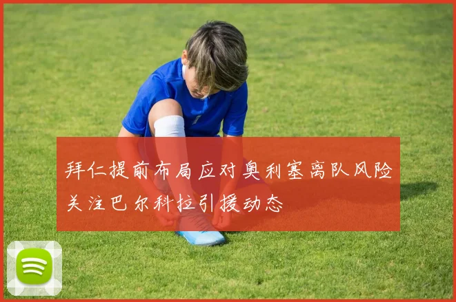 拜仁提前布局应对奥利塞离队风险关注巴尔科拉引援动态