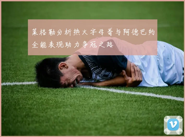 莱格勒分析热火字母哥与阿德巴约全能表现助力争冠之路