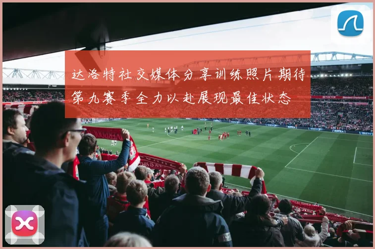 达洛特社交媒体分享训练照片期待第九赛季全力以赴展现最佳状态