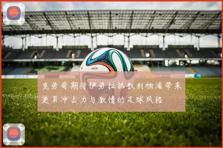 克劳奇期待伊劳拉执教利物浦带来更具冲击力与激情的足球风格